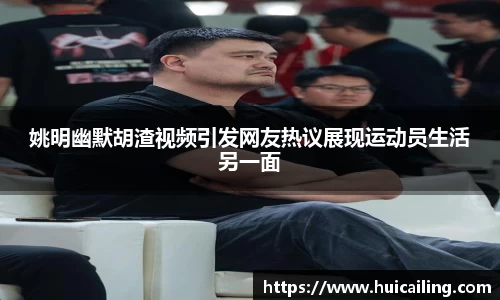姚明幽默胡渣视频引发网友热议展现运动员生活另一面