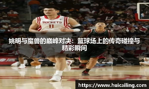 姚明与魔兽的巅峰对决：篮球场上的传奇碰撞与精彩瞬间