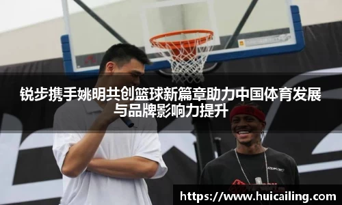 锐步携手姚明共创篮球新篇章助力中国体育发展与品牌影响力提升