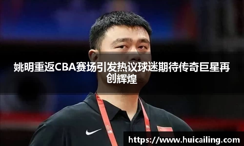 姚明重返CBA赛场引发热议球迷期待传奇巨星再创辉煌
