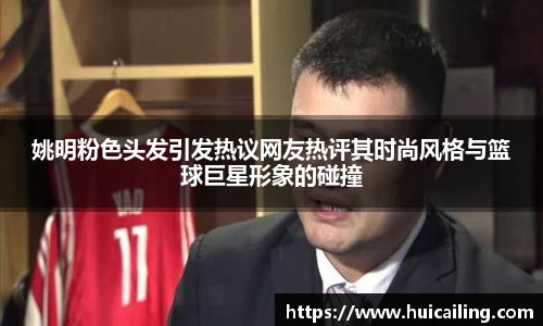 姚明粉色头发引发热议网友热评其时尚风格与篮球巨星形象的碰撞