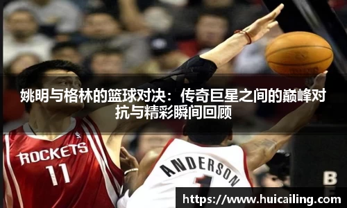 姚明与格林的篮球对决：传奇巨星之间的巅峰对抗与精彩瞬间回顾