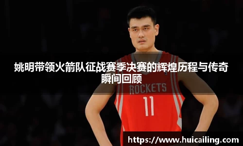 姚明带领火箭队征战赛季决赛的辉煌历程与传奇瞬间回顾
