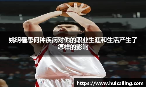 姚明罹患何种疾病对他的职业生涯和生活产生了怎样的影响