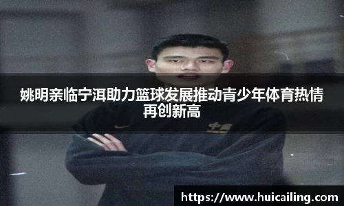 姚明亲临宁洱助力篮球发展推动青少年体育热情再创新高