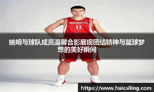 姚明与球队成员温馨合影展现团结精神与篮球梦想的美好瞬间